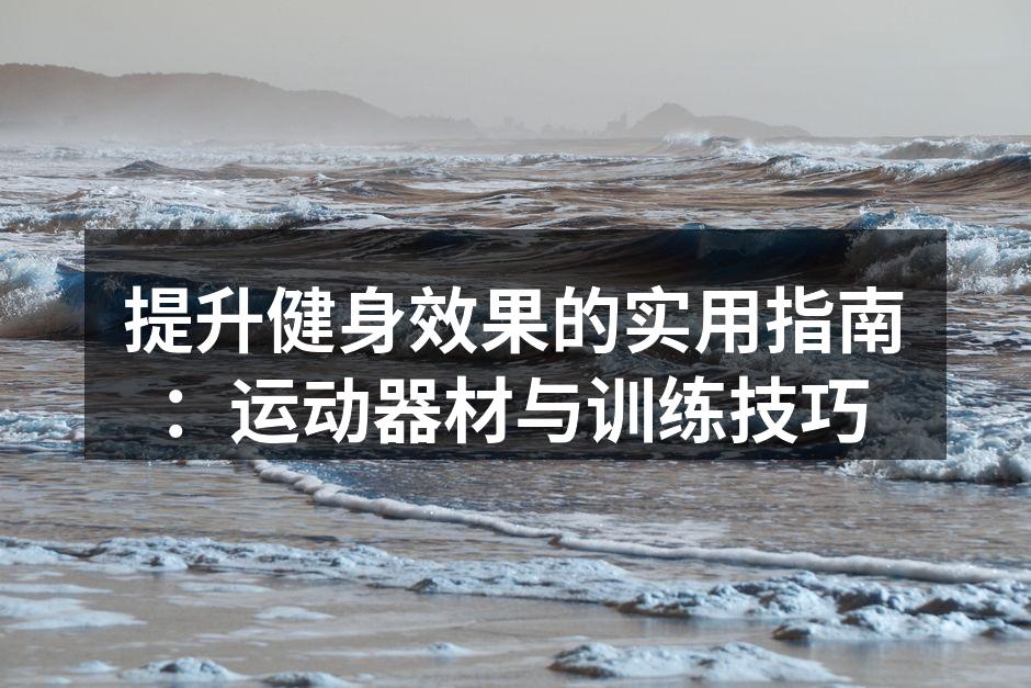 提升健身效果的实用指南：运动器材与训练技巧